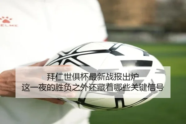 拜仁世俱杯最新战报出炉 这一夜的胜负之外还藏着哪些关键信号