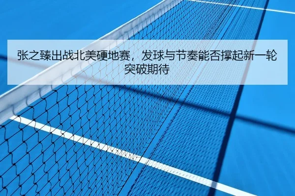 张之臻出战北美硬地赛，发球与节奏能否撑起新一轮突破期待 - JisuEsports